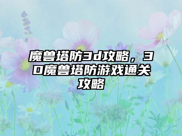 魔兽塔防3d攻略，3D魔兽塔防游戏通关攻略