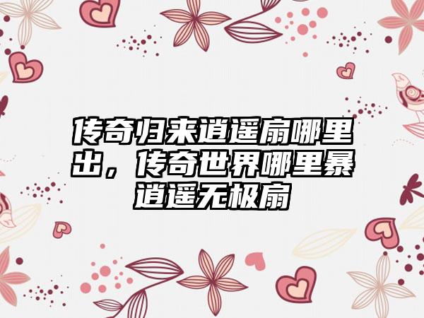 传奇归来逍遥扇哪里出，传奇世界哪里暴逍遥无极扇