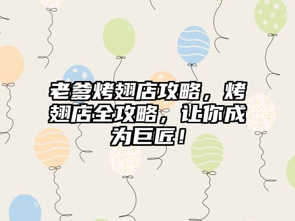 老爹烤翅店攻略，烤翅店全攻略，让你成为巨匠！