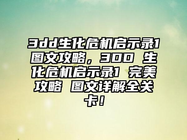 3dd生化危机启示录1图文攻略，3DD 生化危机启示录1 完美攻略 图文详解全关卡！