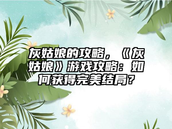灰姑娘的攻略，《灰姑娘》游戏攻略：如何获得完美结局？