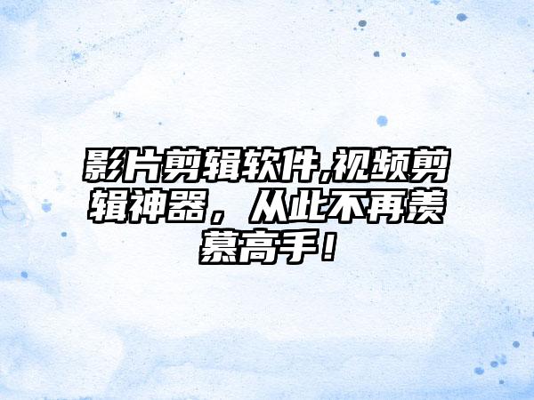 影片剪辑软件,视频剪辑神器，从此不再羡慕高手！