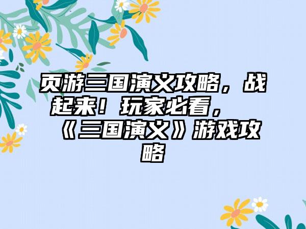 页游三国演义攻略，战起来！玩家必看，《三国演义》游戏攻略