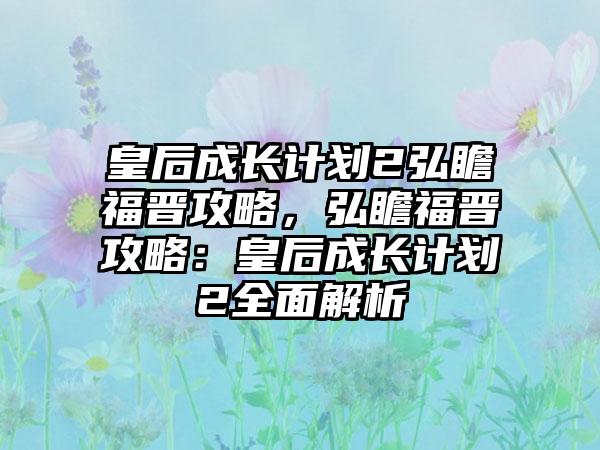 皇后成长计划2弘瞻福晋攻略，弘瞻福晋攻略：皇后成长计划2全面解析
