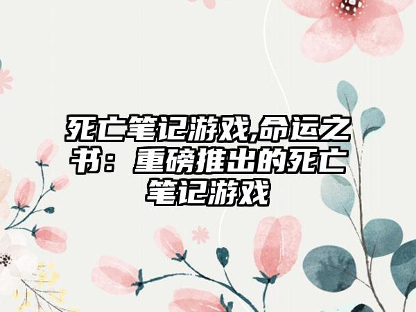 死亡笔记游戏,命运之书：重磅推出的死亡笔记游戏