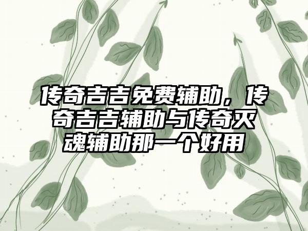 传奇吉吉免费辅助，传奇吉吉辅助与传奇灭魂辅助那一个好用