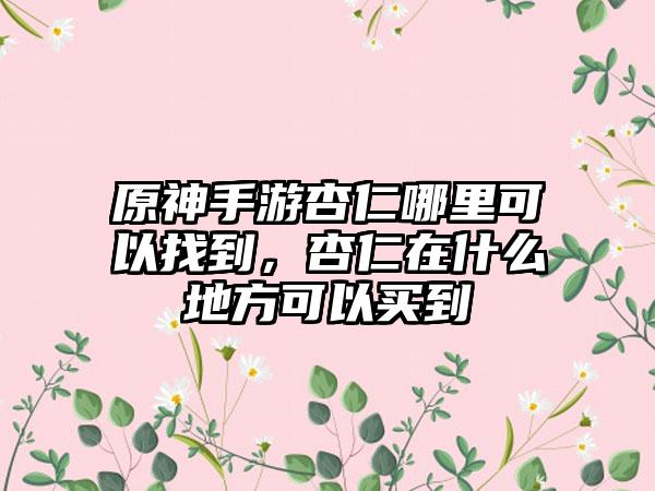 原神手游杏仁哪里可以找到，杏仁在什么地方可以买到