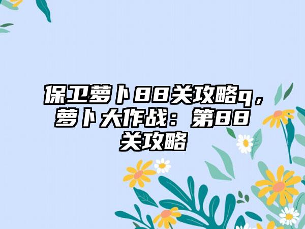 保卫萝卜88关攻略q，萝卜大作战：第88关攻略