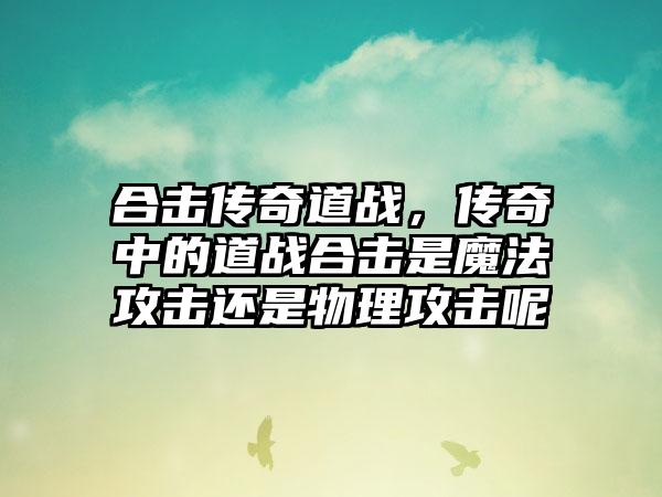 合击传奇道战，传奇中的道战合击是魔法攻击还是物理攻击呢