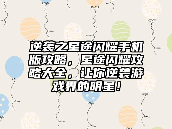 逆袭之星途闪耀手机版攻略，星途闪耀攻略大全，让你逆袭游戏界的明星！