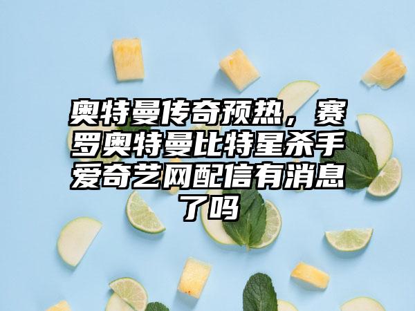 奥特曼传奇预热，赛罗奥特曼比特星杀手爱奇艺网配信有消息了吗
