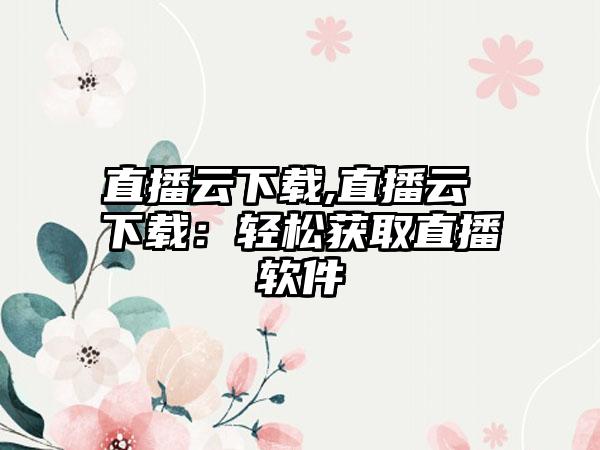 直播云下载,直播云 下载：轻松获取直播软件