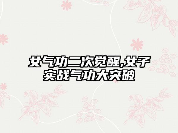 女气功二次觉醒,女子实战气功大突破