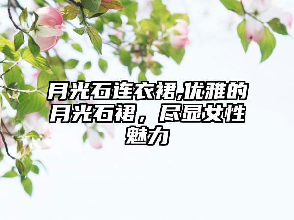月光石连衣裙,优雅的月光石裙，尽显女性魅力