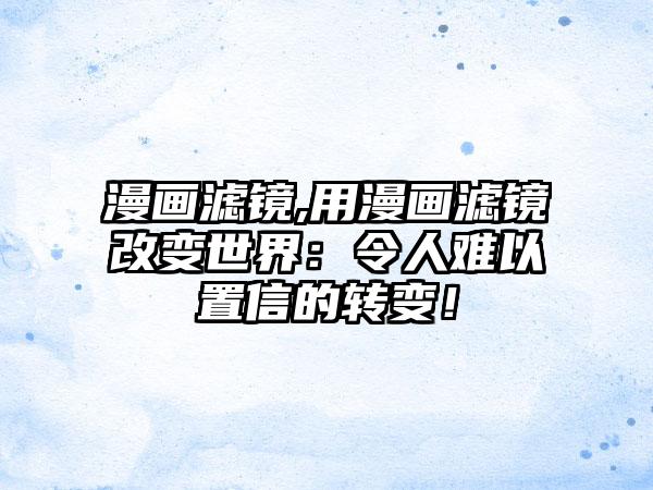 漫画滤镜,用漫画滤镜改变世界：令人难以置信的转变！