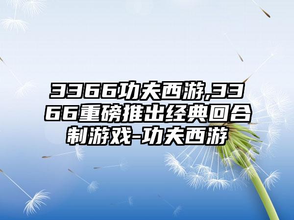 3366功夫西游,3366重磅推出经典回合制游戏-功夫西游