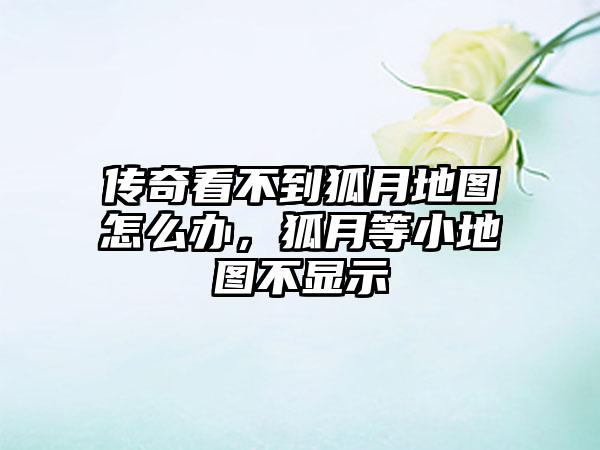 传奇看不到狐月地图怎么办，狐月等小地图不显示