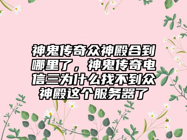 神鬼传奇众神殿合到哪里了，神鬼传奇电信三为什么找不到众神殿这个服务器了