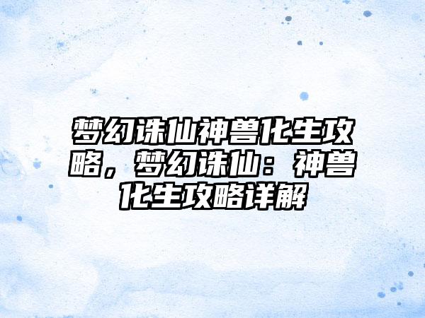 梦幻诛仙神兽化生攻略，梦幻诛仙：神兽化生攻略详解