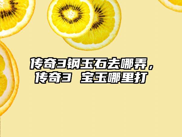 传奇3钢玉石去哪弄，传奇3 宝玉哪里打