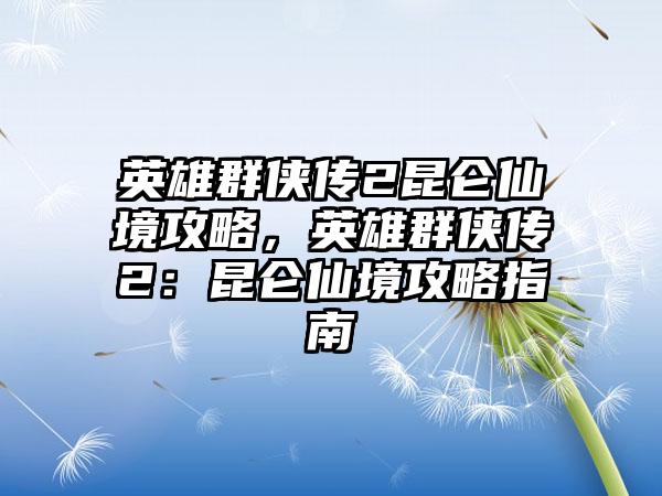 英雄群侠传2昆仑仙境攻略，英雄群侠传2：昆仑仙境攻略指南