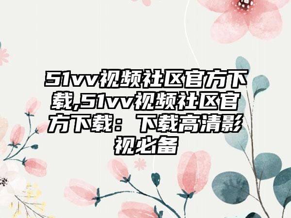 51vv视频社区官方下载,51vv视频社区官方下载：下载高清影视必备