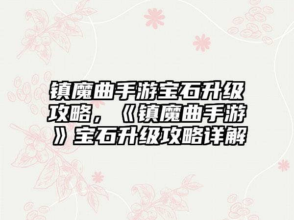 镇魔曲手游宝石升级攻略，《镇魔曲手游》宝石升级攻略详解