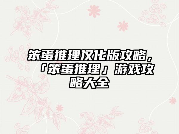 笨蛋推理汉化版攻略，「笨蛋推理」游戏攻略大全