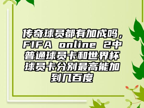 传奇球员都有加成吗，FIFA online 2中普通球员卡和世界杯球员卡分别最高能加到几百度