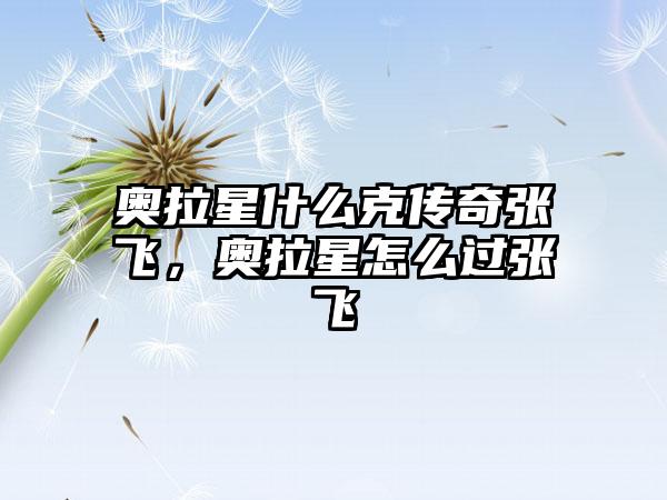 奥拉星什么克传奇张飞，奥拉星怎么过张飞