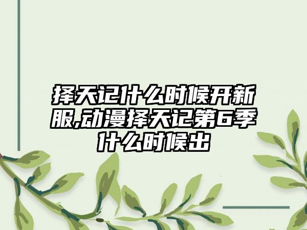 择天记什么时候开新服,动漫择天记第6季什么时候出