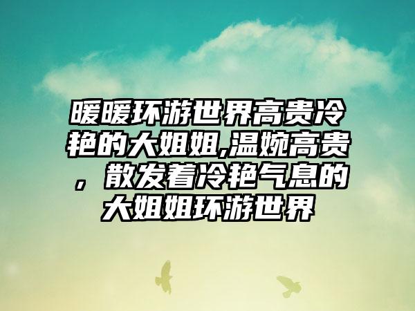 暖暖环游世界高贵冷艳的大姐姐,温婉高贵，散发着冷艳气息的大姐姐环游世界