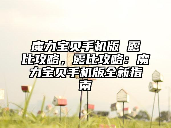 魔力宝贝手机版 露比攻略，露比攻略：魔力宝贝手机版全新指南