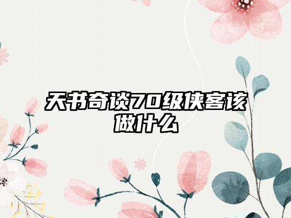 天书奇谈70级侠客该做什么
