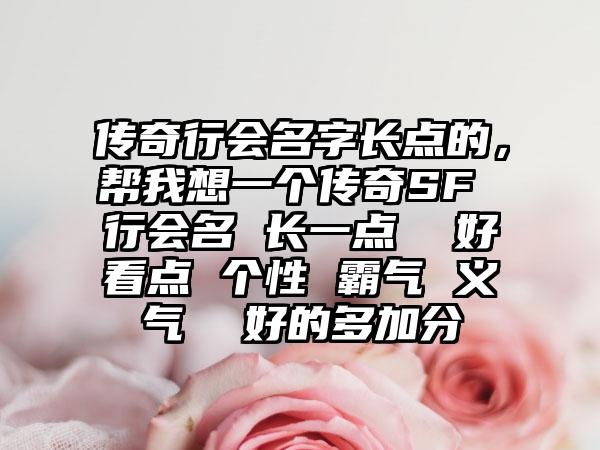传奇行会名字长点的，帮我想一个传奇SF 行会名 长一点  好看点 个性 霸气 义气  好的多加分