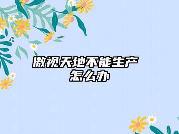 傲视天地不能生产 怎么办