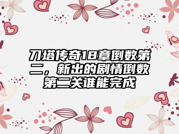 刀塔传奇18章倒数第二，新出的剧情倒数第二关谁能完成