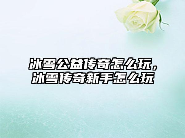 冰雪公益传奇怎么玩，冰雪传奇新手怎么玩