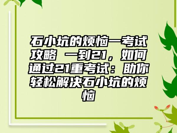 石小坑的烦恼一考试攻略 一到21，如何通过21重考试：助你轻松解决石小坑的烦恼