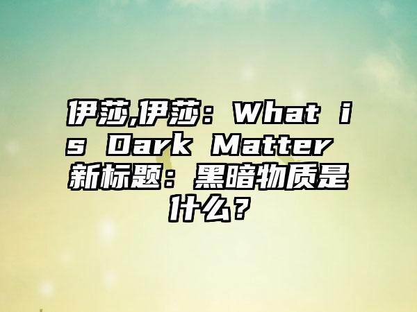 伊莎,伊莎：What is Dark Matter 新标题：黑暗物质是什么？