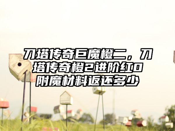 刀塔传奇巨魔橙二，刀塔传奇橙2进阶红0附魔材料返还多少