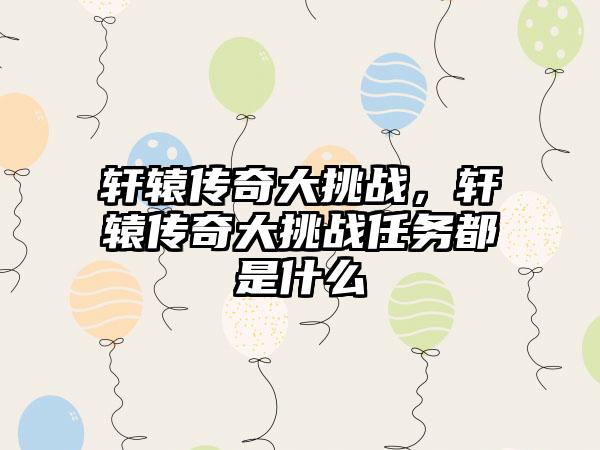 轩辕传奇大挑战，轩辕传奇大挑战任务都是什么