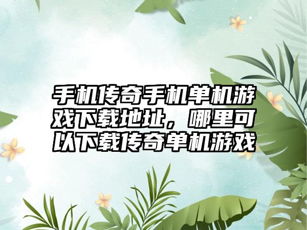 手机传奇手机单机游戏下载地址，哪里可以下载传奇单机游戏