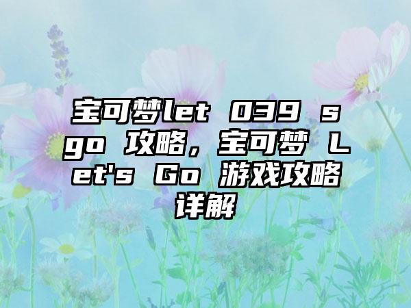 宝可梦let 039 sgo 攻略，宝可梦 Let's Go 游戏攻略详解
