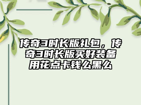 传奇3时长版礼包，传奇3时长版买好装备用花点卡钱么黑么