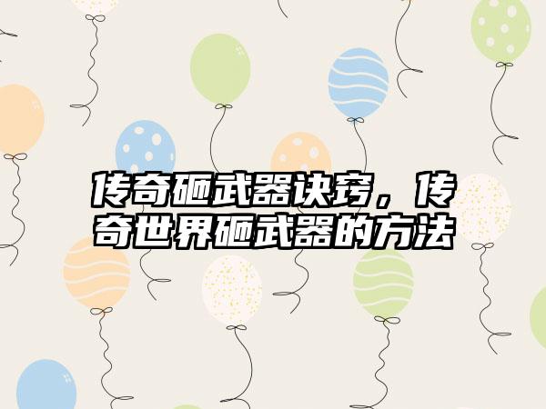 传奇砸武器诀窍，传奇世界砸武器的方法