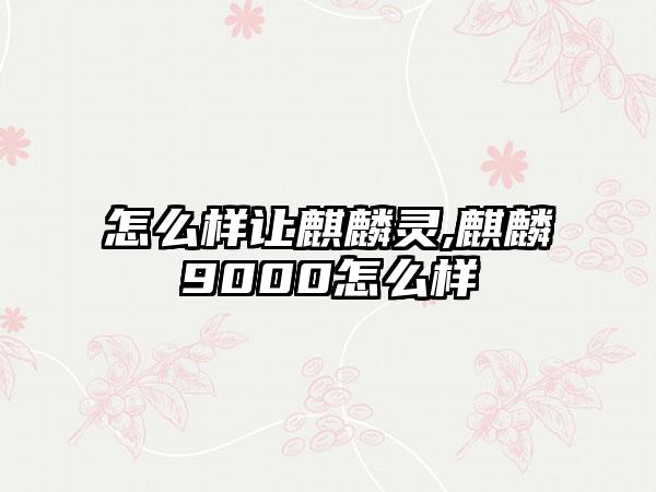 怎么样让麒麟灵,麒麟9000怎么样