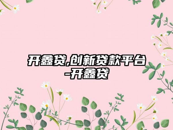 开鑫贷,创新贷款平台-开鑫贷