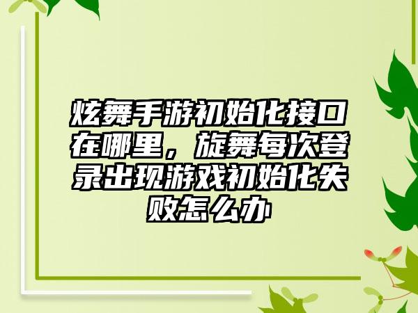 炫舞手游初始化接口在哪里，旋舞每次登录出现游戏初始化失败怎么办
