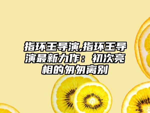 指环王导演,指环王导演最新力作：初次亮相的匆匆离别